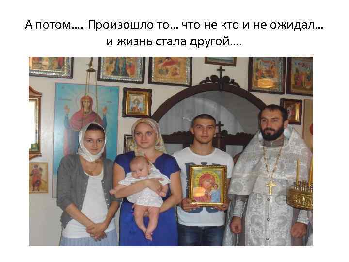 А потом…. Произошло то… что не кто и не ожидал… и жизнь стала другой….