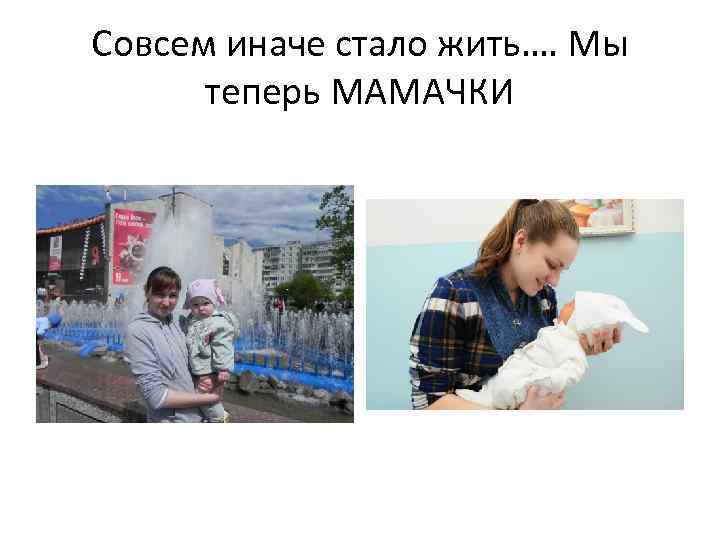 Совсем иначе стало жить…. Мы теперь МАМАЧКИ 