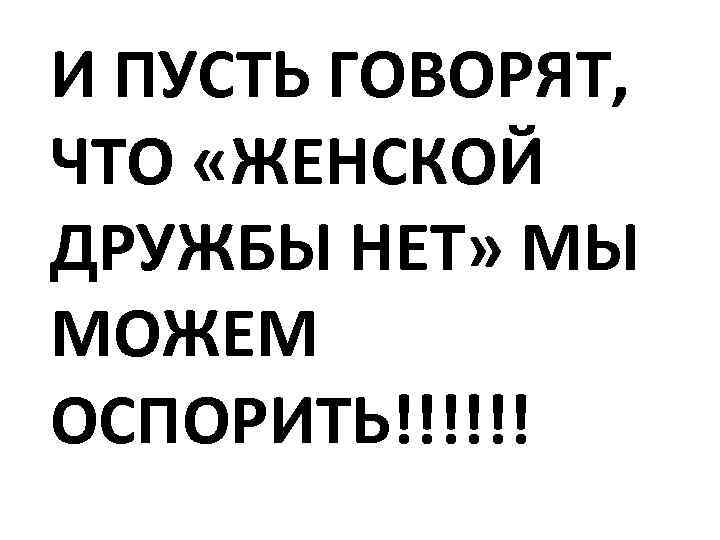 И ПУСТЬ ГОВОРЯТ, ЧТО «ЖЕНСКОЙ ДРУЖБЫ НЕТ» МЫ МОЖЕМ ОСПОРИТЬ!!!!!! 