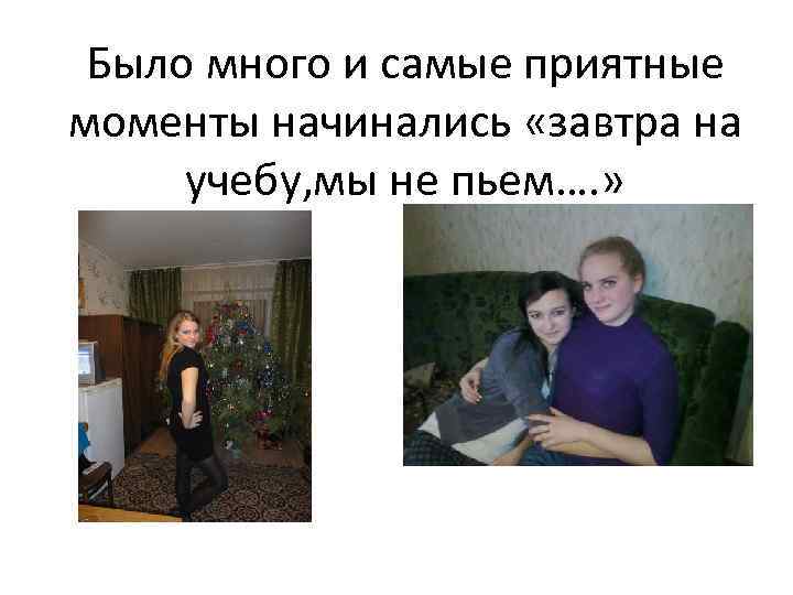 Было много и самые приятные моменты начинались «завтра на учебу, мы не пьем…. »