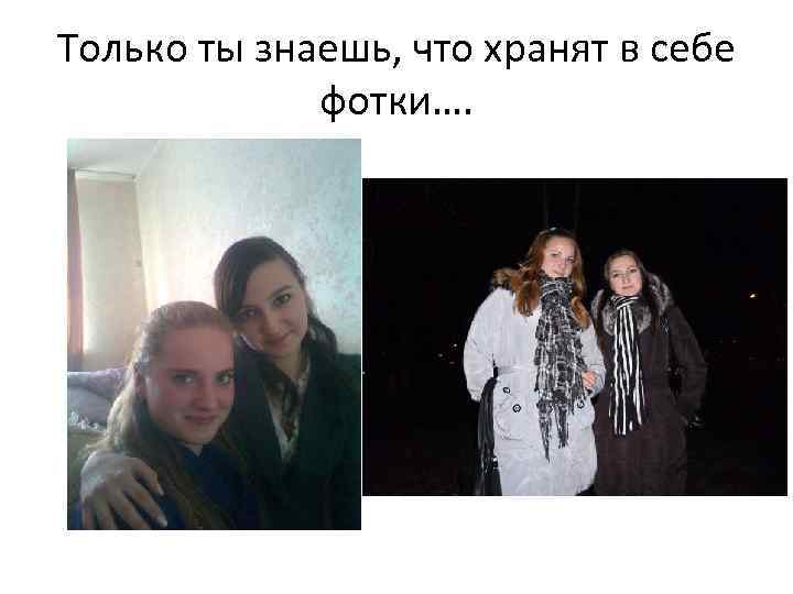 Только ты знаешь, что хранят в себе фотки…. 