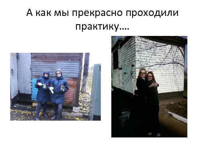 А как мы прекрасно проходили практику…. 