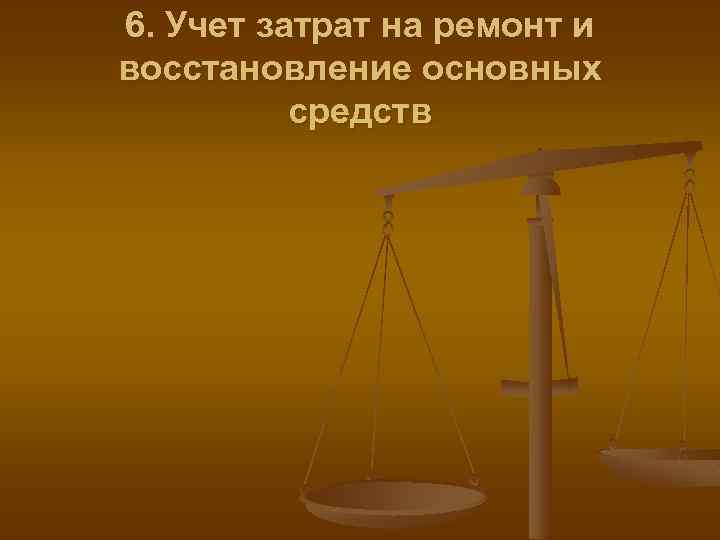 6. Учет затрат на ремонт и восстановление основных средств 