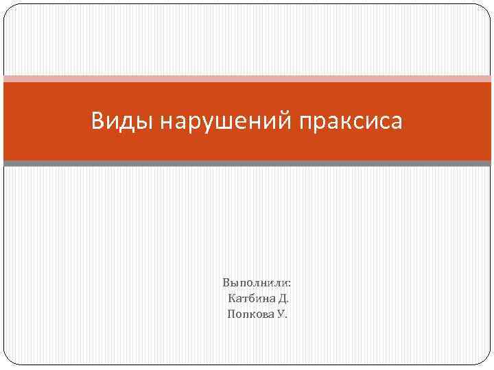 Виды нарушений праксиса Выполнили: Катбина Д. Попкова У. 