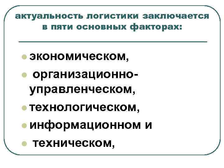 актуальность логистики заключается в пяти основных факторах: l экономическом, организационноуправленческом, l технологическом, l информационном