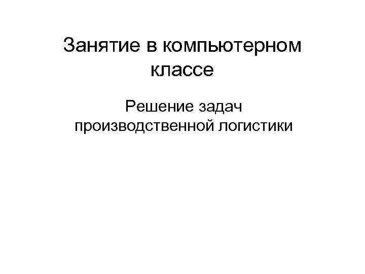 Занятие в компьютерном классе Решение задач производственной логистики 