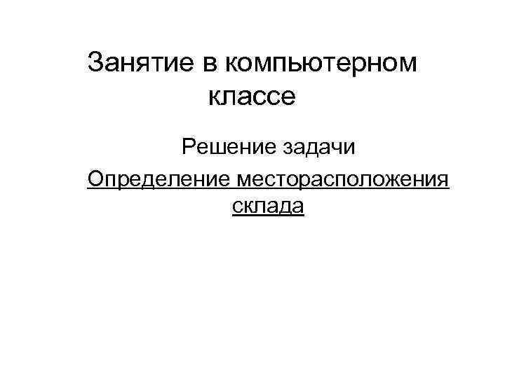Занятие в компьютерном классе Решение задачи Определение месторасположения склада 