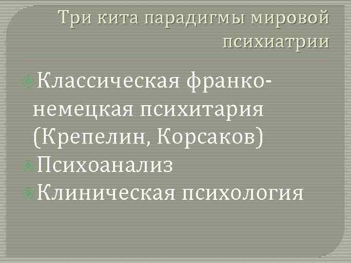 Три кита парадигмы мировой психиатрии Классическая франко немецкая психитария (Крепелин, Корсаков) Психоанализ Клиническая психология