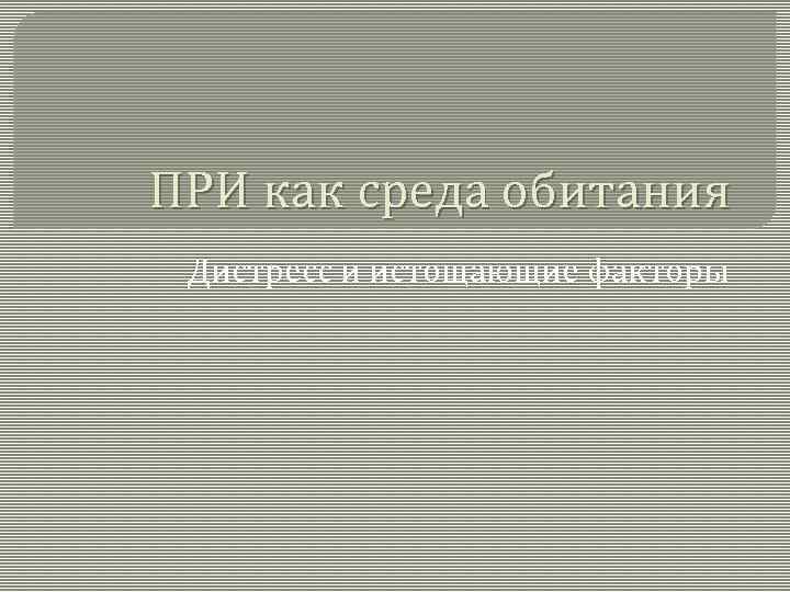 ПРИ как среда обитания Дистресс и истощающие факторы 