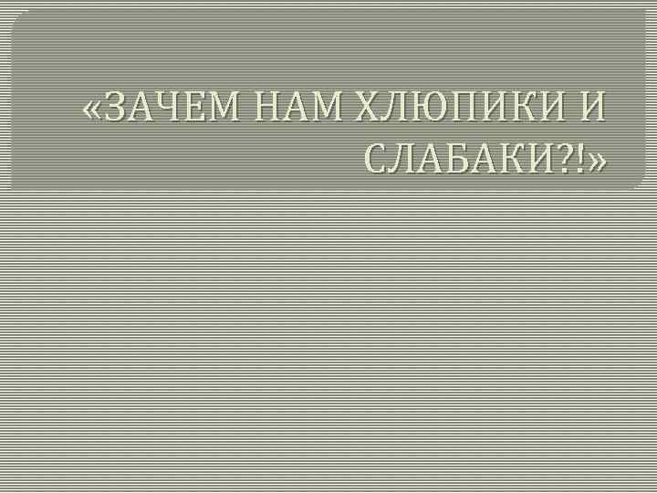  «ЗАЧЕМ НАМ ХЛЮПИКИ И СЛАБАКИ? !» 