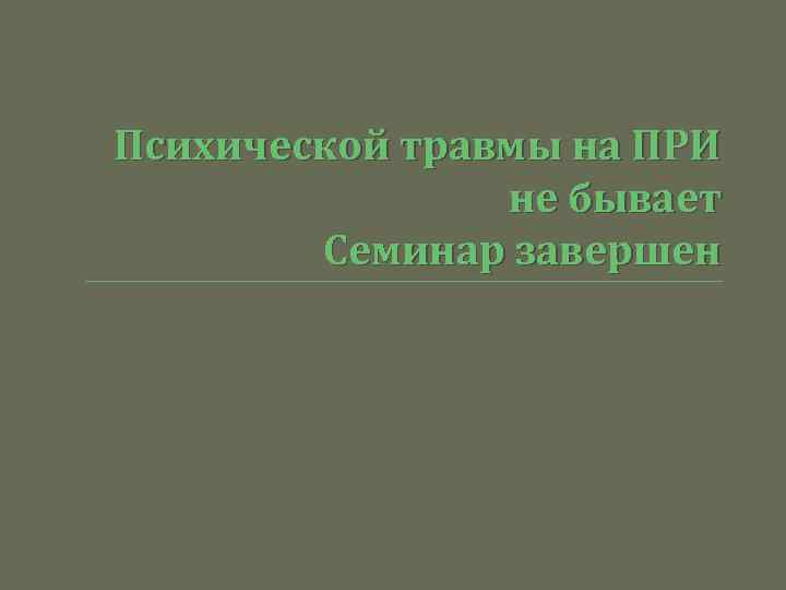 Психической травмы на ПРИ не бывает Семинар завершен 