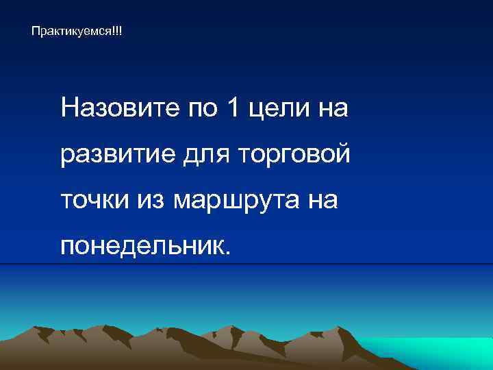 Практикуемся!!! Назовите по 1 цели на развитие для торговой точки из маршрута на понедельник.
