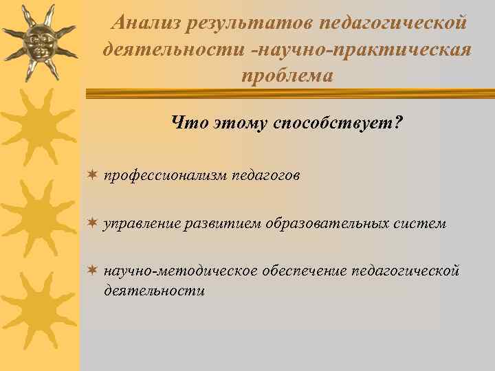 Анализ результатов педагогической деятельности -научно-практическая проблема Что этому способствует? ¬ профессионализм педагогов ¬ управление