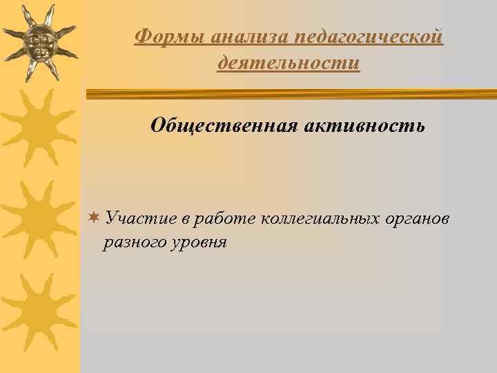 Формы анализа педагогической деятельности Общественная активность ¬ Участие в работе коллегиальных органов разного уровня