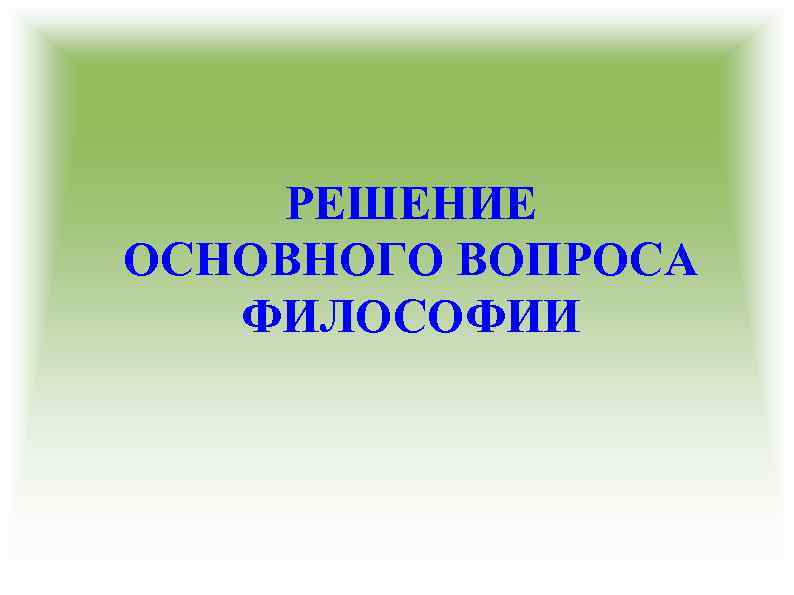 РЕШЕНИЕ ОСНОВНОГО ВОПРОСА ФИЛОСОФИИ 