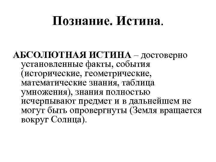 Познание. Истина. АБСОЛЮТНАЯ ИСТИНА – достоверно установленные факты, события (исторические, геометрические, математические знания, таблица