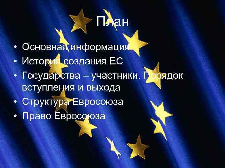 План • Основная информация • История создания ЕС • Государства – участники. Порядок вступления