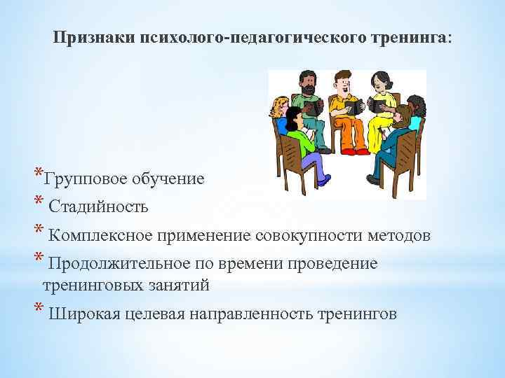 Признаки психолого-педагогического тренинга: *Групповое обучение * Стадийность * Комплексное применение совокупности методов * Продолжительное