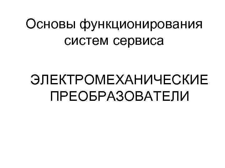 Основы функционирования систем сервиса ЭЛЕКТРОМЕХАНИЧЕСКИЕ ПРЕОБРАЗОВАТЕЛИ 