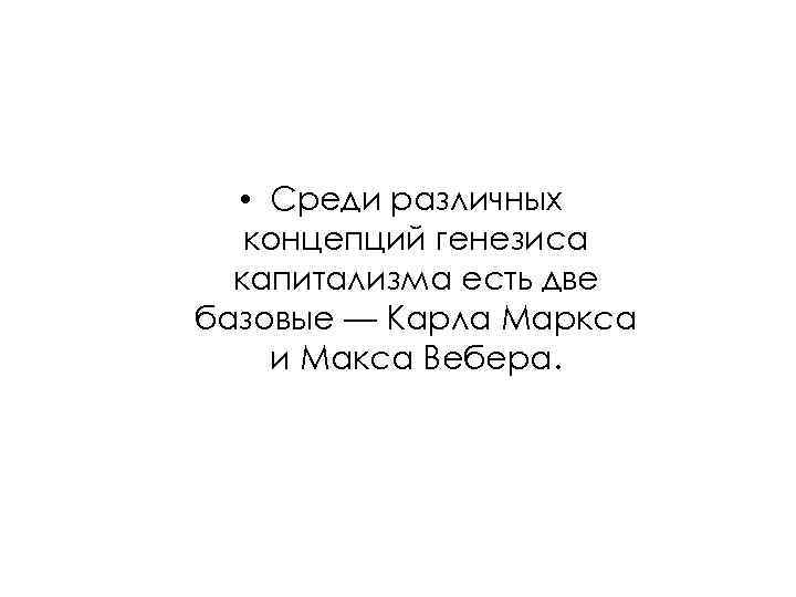  • Среди различных концепций генезиса капитализма есть две базовые — Карла Маркса и