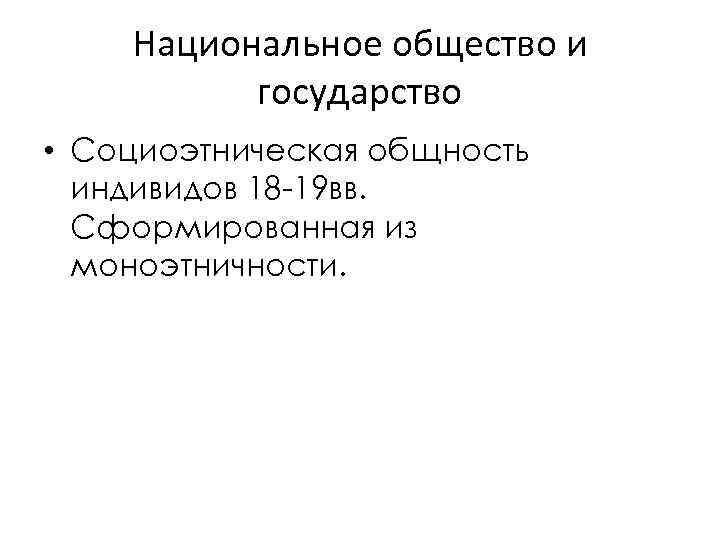 Национальное общество и государство • Социоэтническая общность индивидов 18 -19 вв. Сформированная из моноэтничности.