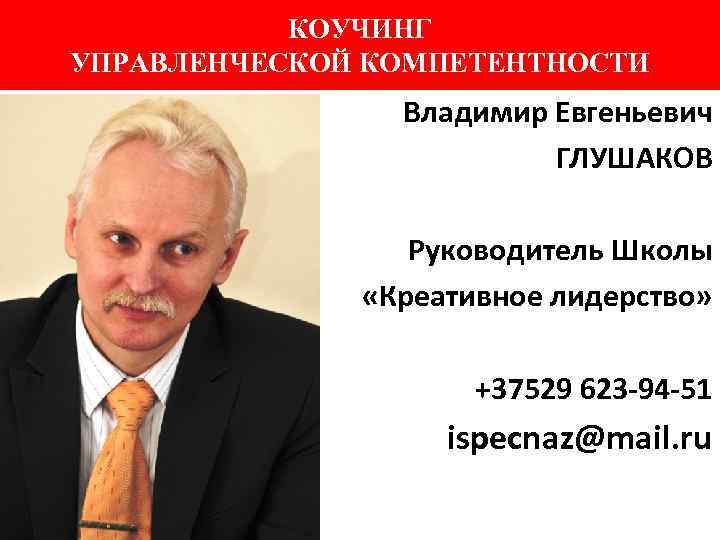 КОУЧИНГ УПРАВЛЕНЧЕСКОЙ КОМПЕТЕНТНОСТИ Владимир Евгеньевич ГЛУШАКОВ Руководитель Школы «Креативное лидерство» +37529 623 -94 -51