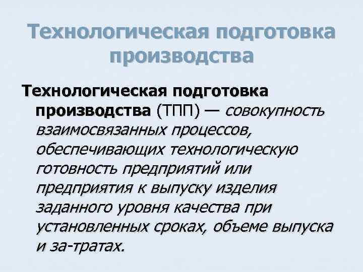 Технологическая подготовка производства (ТПП) — совокупность взаимосвязанных процессов, обеспечивающих технологическую готовность предприятий или предприятия