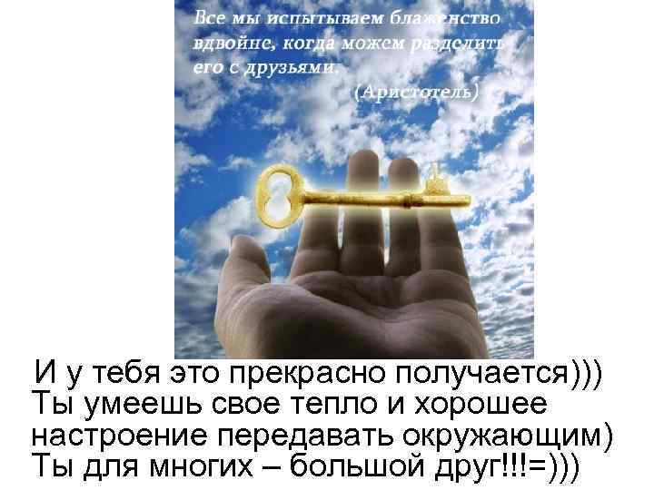И у тебя это прекрасно получается))) Ты умеешь свое тепло и хорошее настроение передавать