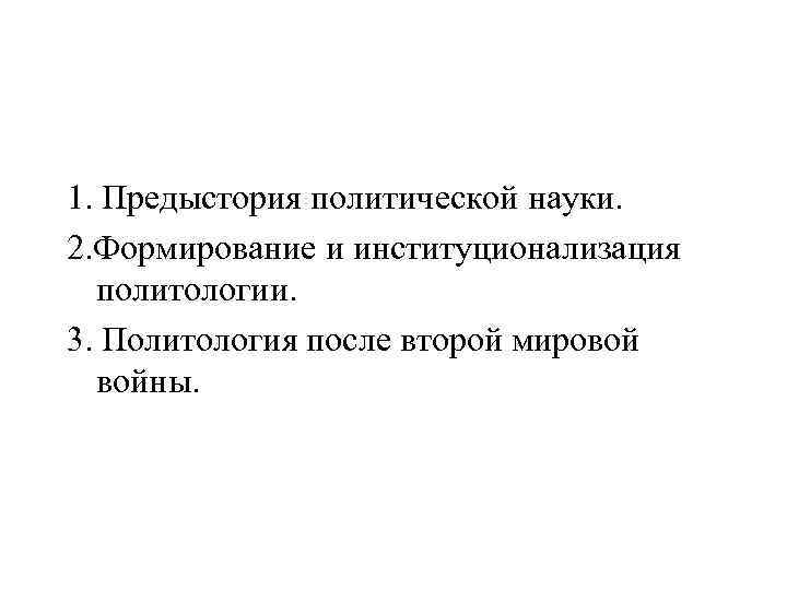 1. Предыстория политической науки. 2. Формирование и институционализация политологии. 3. Политология после второй мировой