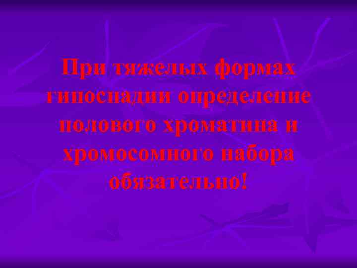 При тяжелых формах гипоспадии определение полового хроматина и хромосомного набора обязательно! 