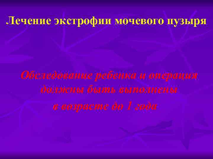 Лечение экстрофии мочевого пузыря Обследование ребенка и операция должны быть выполнены в возрасте до