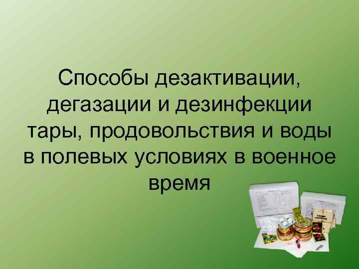 Способы дезактивации, дегазации и дезинфекции тары, продовольствия и воды в полевых условиях в военное