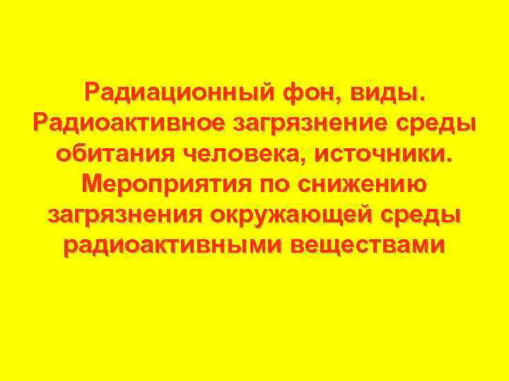 Радиационный фон, виды. Радиоактивное загрязнение среды обитания человека, источники. Мероприятия по снижению загрязнения окружающей