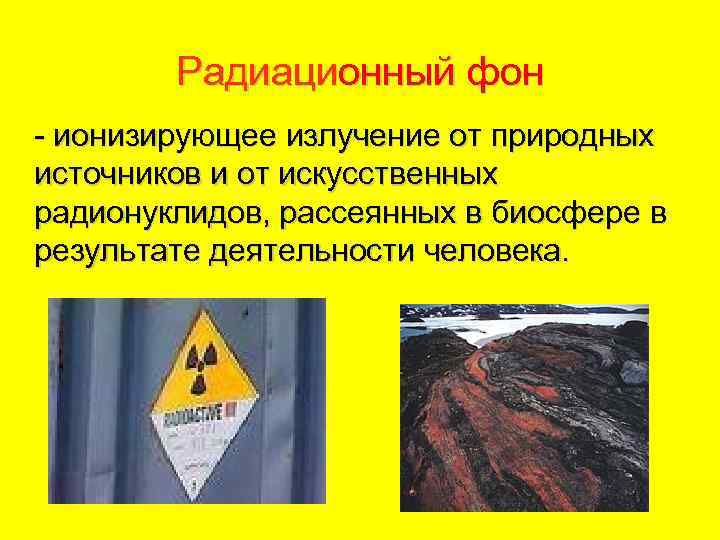 Радиационный фон - ионизирующее излучение от природных источников и от искусственных радионуклидов, рассеянных в