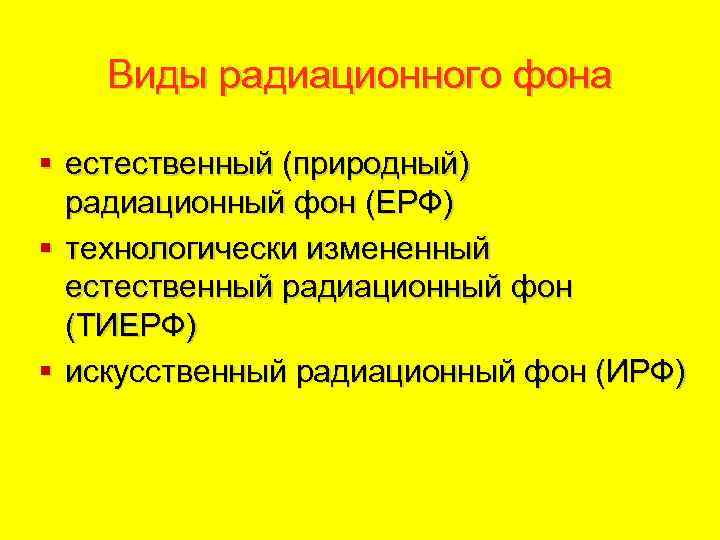 Виды радиационного фона § естественный (природный) радиационный фон (ЕРФ) § технологически измененный естественный радиационный