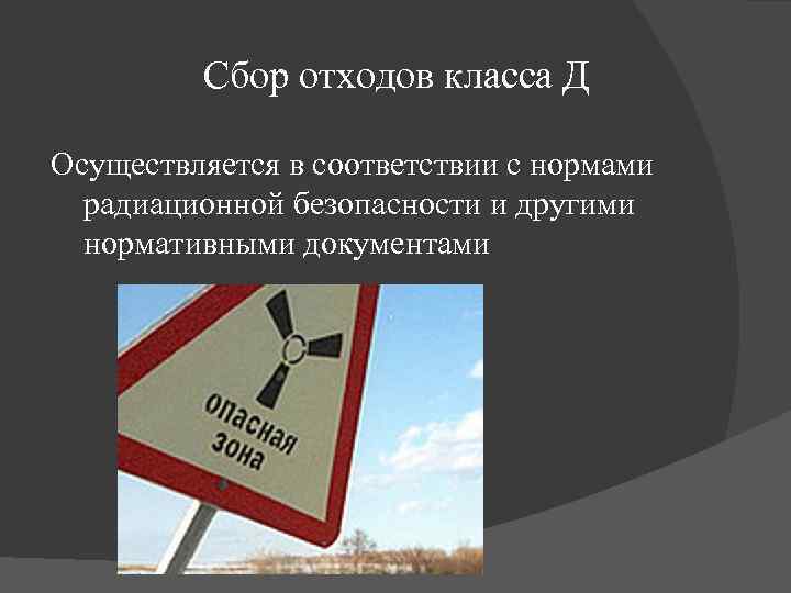 Сбор отходов класса Д Осуществляется в соответствии с нормами радиационной безопасности и другими нормативными