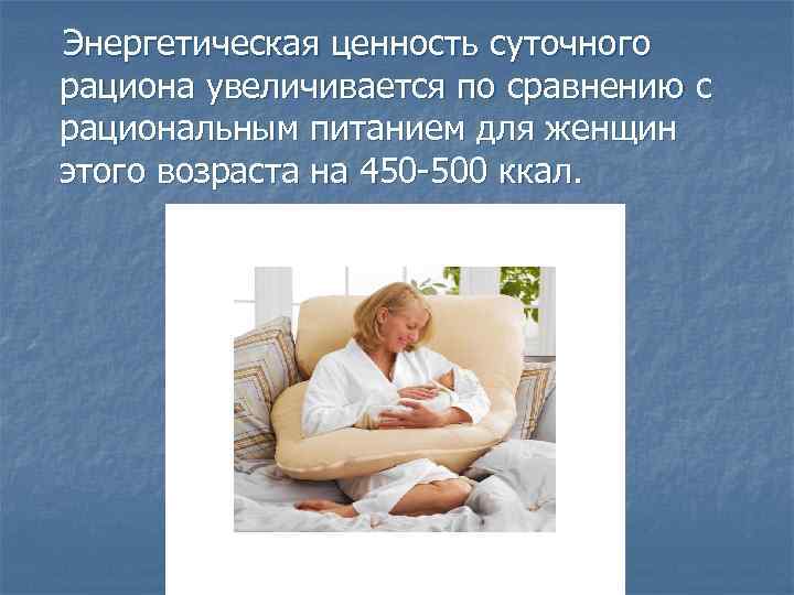 Энергетическая ценность суточного рациона увеличивается по сравнению с рациональным питанием для женщин этого возраста