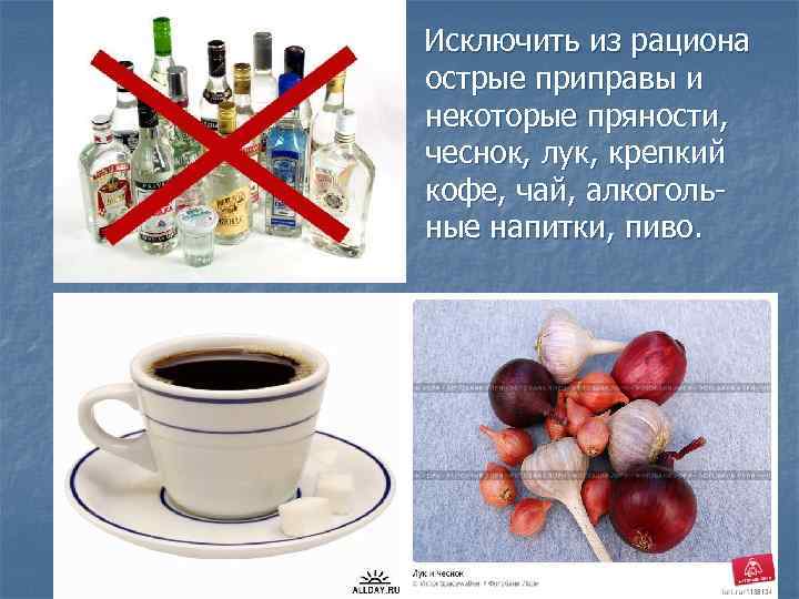 Исключить из рациона острые приправы и некоторые пряности, чеснок, лук, крепкий кофе, чай, алкогольные