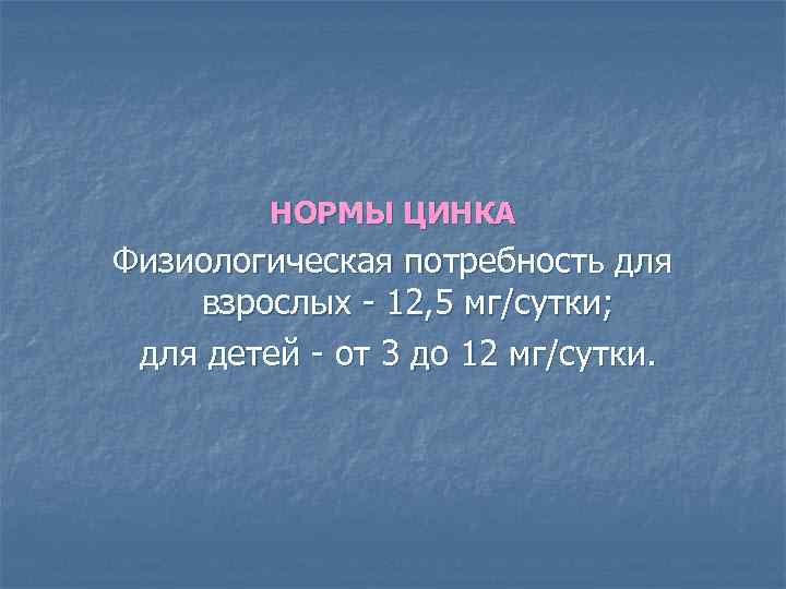 НОРМЫ ЦИНКА Физиологическая потребность для взрослых - 12, 5 мг/сутки; для детей - от