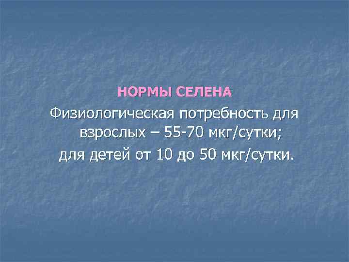 НОРМЫ СЕЛЕНА Физиологическая потребность для взрослых – 55 -70 мкг/сутки; для детей от 10