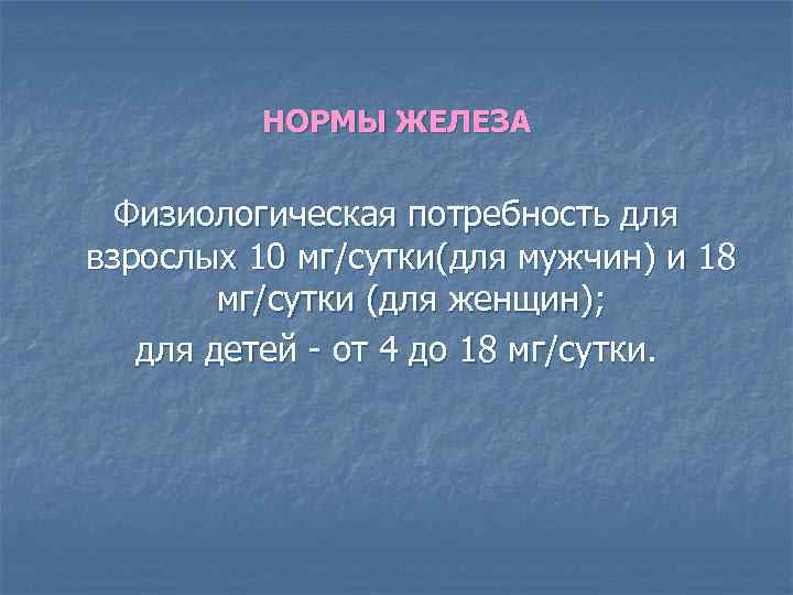 НОРМЫ ЖЕЛЕЗА Физиологическая потребность для взрослых 10 мг/сутки(для мужчин) и 18 мг/сутки (для женщин);