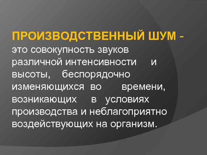 ПРОИЗВОДСТВЕННЫЙ ШУМ - это совокупность звуков различной интенсивности и высоты, беспорядочно изменяющихся во времени,
