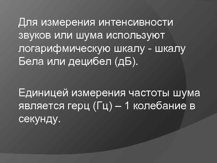 Для измерения интенсивности звуков или шума используют логарифмическую шкалу - шкалу Бела или децибел