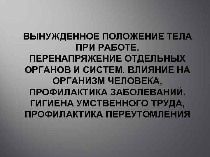 ВЫНУЖДЕННОЕ ПОЛОЖЕНИЕ ТЕЛА ПРИ РАБОТЕ. ПЕРЕНАПРЯЖЕНИЕ ОТДЕЛЬНЫХ ОРГАНОВ И СИСТЕМ. ВЛИЯНИЕ НА ОРГАНИЗМ ЧЕЛОВЕКА,