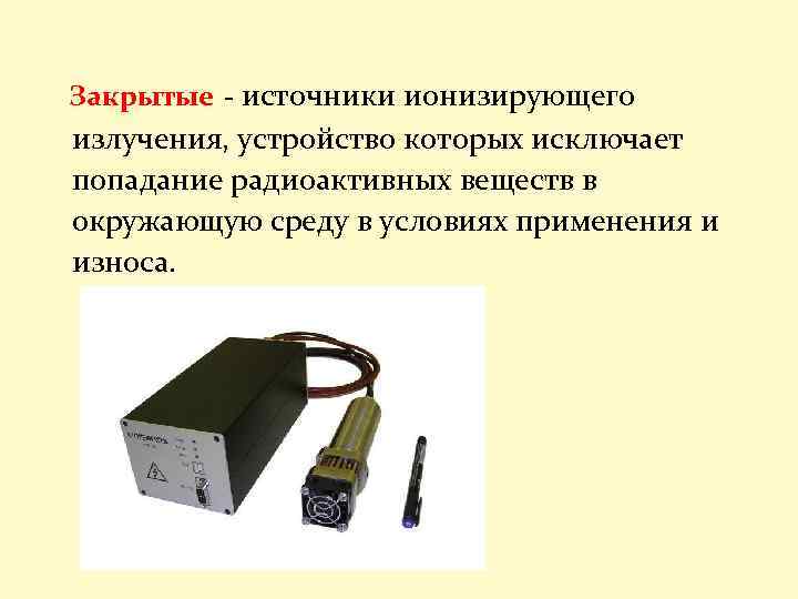Закрытые - источники ионизирующего излучения, устройство которых исключает попадание радиоактивных веществ в окружающую среду