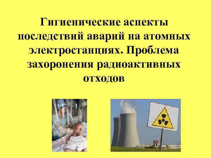 Гигиенические аспекты последствий аварий на атомных электростанциях. Проблема захоронения радиоактивных отходов 