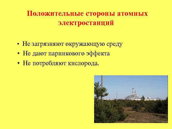 Положительные стороны атомных электростанций • Не загрязняют окружающую среду • Не дают парникового эффекта