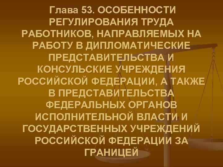 Глава 53. ОСОБЕННОСТИ РЕГУЛИРОВАНИЯ ТРУДА РАБОТНИКОВ, НАПРАВЛЯЕМЫХ НА РАБОТУ В ДИПЛОМАТИЧЕСКИЕ ПРЕДСТАВИТЕЛЬСТВА И КОНСУЛЬСКИЕ