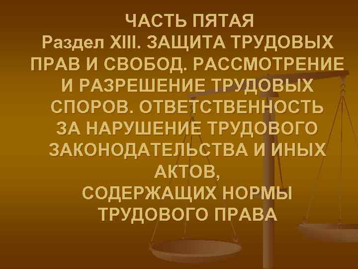 ЧАСТЬ ПЯТАЯ Раздел XIII. ЗАЩИТА ТРУДОВЫХ ПРАВ И СВОБОД. РАССМОТРЕНИЕ И РАЗРЕШЕНИЕ ТРУДОВЫХ СПОРОВ.