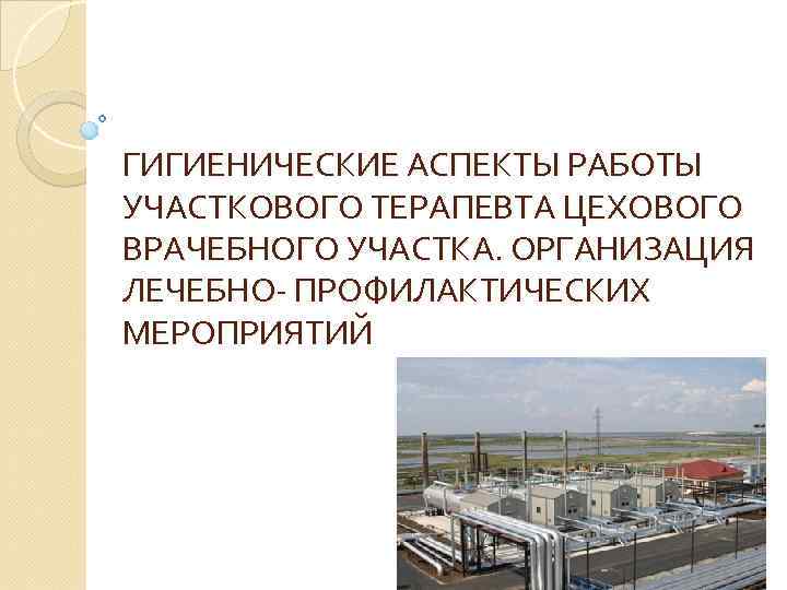 ГИГИЕНИЧЕСКИЕ АСПЕКТЫ РАБОТЫ УЧАСТКОВОГО ТЕРАПЕВТА ЦЕХОВОГО ВРАЧЕБНОГО УЧАСТКА. ОРГАНИЗАЦИЯ ЛЕЧЕБНО- ПРОФИЛАКТИЧЕСКИХ МЕРОПРИЯТИЙ 